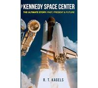 KENNEDY SPACE CENTER: THE ULTIMATE STORY: PAST, PRESENT & FUTURE