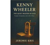 Kenny Wheeler: The Quiet Master of Jazz: Trumpet, Composition, and a Life in Music