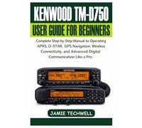 Kenwood TM-D750 User Guide For Beginners: Complete Step-by-Step Manual to Operating APRS, D-STAR, GPS Navigation, Wireless Connectivity, and Advanced Digital Communication Like a Pro.