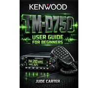 KENWOOD TM-D750 USER GUIDE FOR BEGINNERS: Master APRS, Dual-Band Mobile Operation & Advanced Setup From Beginner to Confident Operator