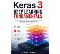 Keras 3 Deep Learning Fundamentals: A Hands-On Beginner’s Guide to Python, Neural Networks, Layers, Model Training, Evaluation, and Making Predictions with Keras