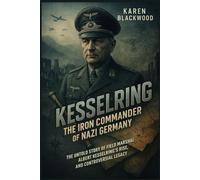 Kesselring: The Iron Commander of Nazi Germany: The Untold Story of Field Marshal Albert Kesselring’s Rise, Battles, and Controversial Legacy
