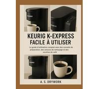 KEURIG K-EXPRESS FACILE À UTILISER: Le guide d'utilisation complet avec des conseils de préparation, des astuces de nettoyage et des recettes de café