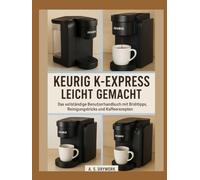KEURIG K-EXPRESS LEICHT GEMACHT: Das vollständige Benutzerhandbuch mit Brühtipps, Reinigungstricks und Kaffeerezepten