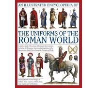 An Illustrated Encyclopedia of the Uniforms of the Roman World: A Detailed