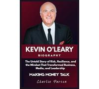 KEVIN O'LEARY BIOGRAPHY: The Untold Story of Risk, Resilience, and the Mindset That Transformed Business, Media, and Leadership