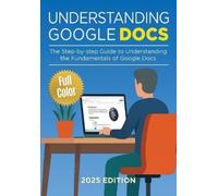 Understanding Google Docs - 2025 Edition: The Full Color Guide to Document Creation, Formatting, and Collaboration: 1