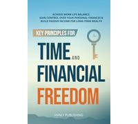 Key Principles for Time and Financial Freedom: Achieve Work-Life Balance, Gain Control Over Your Personal Finances & Build Passive Income for Long-Term Wealth