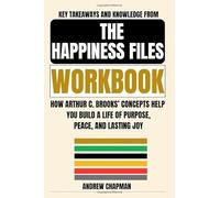 Key Takeaways and Knowledge from The Happiness Files Workbook: How Arthur C. Brooks’ Concepts Help You Build a Life of Purpose, Peace, and Lasting Joy
