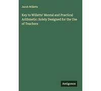 Key to Willetts' Mental and Practical Arithmetic: Solely Designed for the Use of Teachers