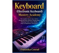 Keyboard (Electronic Keyboard) Mastery Academy: The Complete Step-by-Step Guide to Playing Electronic Keyboard, Reading Music, Mastering Chords, Scales, Rhythm, Song Accompaniment, Performance