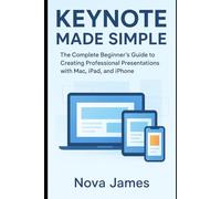 Keynote Made Simple: The Complete Beginner’s Guide to Creating Professional Presentations with Mac, iPad, and iPhone