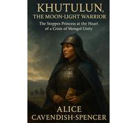 Khutulun, The Moon-Light Warrior: The Steppes Princess at the Heart of a Crisis of Mongol Unity