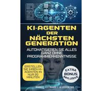 KI-Agenten der nächsten Generation: Ein praxisnaher No-Code-Leitfaden, um Arbeitsabläufe zu automatisieren, Prozesse zu verbessern und wertvolle Zeit zurückzugewinnen - mit klarem Praxisfokus