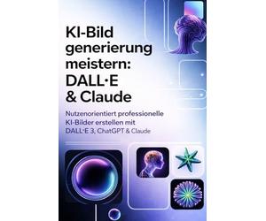 KI-Bildgenerierung Meistern: DALL·E & Claude: Nutzenorientiert Professionelle KI-Bilder erstellen mit DALL·E 3, ChatGPT & Claude