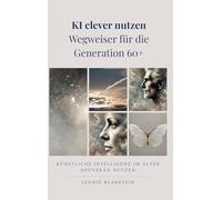 KI clever nutzen - Wegweiser für die Generation 60+: Künstliche Intelligenz im Alter souverän nutzen