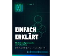 KI einfach erklärt: Künstliche Intelligenz verstehen ohne Technik-Vorkenntnisse - Grundlagen für absolute Einsteiger