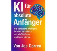 KI für absolute Anfänger: Wie künstliche Intelligenz die Welt verändert - und wie Sie davon profitieren können: 1