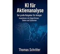 KI für Aktienanalyse - Der große Ratgeber für Anleger Investieren mit Algorithmen, Daten und Systemen