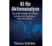 KI für Aktienanalyse: Der große Ratgeber für Anleger Investieren mit Algorithmen, Daten und Systemen