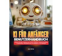 KI FÜR ANFÄNGER - BENUTZERHANDBUCH: Meistern Sie das Verfassen von Texten, Chatbots, Content-Erstellung, Produktivität, Automatisierung und alltägliche Anwendungen