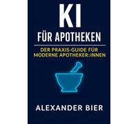 KI für Apotheken - der Praxis-Guide für moderne Apothekenteams: Wie du mit Künstlicher Intelligenz Beratung, Abläufe, Sichtbarkeit und Wissen in ... Beispielen und 25 sofort nutzbaren Prompts