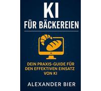 KI für Bäckereien: Der Praxis-Guide für Bäckerei-Inhaber, Verkäuferinnen & Führungskräfte - Texte, Werbung, Teamkommunikation und Organisation mit ChatGPT & Künstlicher Intelligenz einfach erklärt