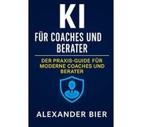 KI für Coaches und Berater: Der Praxis-Guide für moderne Coach:innen, Berater:innen und Trainer:innen - mit Künstlicher Intelligenz effizienter arbeiten, wirksamer kommunizieren und digital wachsen
