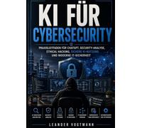 KI FÜR CYBERSECURITY: PRAXISLEITFADEN FÜR CHATGPT, SECURITY-ANALYSE, ETHICAL HACKING, SICHERE KI-NUTZUNG UND MODERNE IT-SICHERHEIT