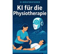 KI für die Physiotherapie: Wie Künstliche Intelligenz den Praxisalltag revolutioniert - Therapieplanung, Patientenkommunikation und Organisation effizient gestalten