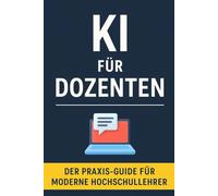 KI für Dozenten: Der Praxis-Guide für moderne Hochschullehre - Unterrichtsvorbereitung, Prüfungen, Forschung und Selbstorganisation mit Künstlicher Intelligenz