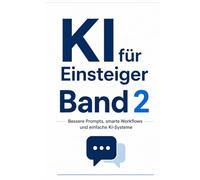 KI für Einsteiger Band 2: Bessere Prompts, smarte Workflows und einfache KI-Systeme