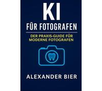 KI für Fotografen: Der Praxis-Guide für moderne Bildbearbeitung, Content-Erstellung und Fotomarketing mit Künstlicher Intelligenz