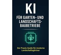 KI für Garten- und Landschaftsbaubetriebe: Der Praxis-Guide für GaLaBau-Betriebe - Angebot, Kalkulation, Projektplanung, Kundenkommunikation und Marketing mit Künstlicher Intelligenz