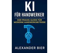 KI für Handwerker: Der Praxis-Guide für moderne Handwerksbetriebe - Projekte planen, Büroarbeit automatisieren, Kunden gewinnen