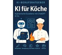 KI für Köche: Der große Praxisratgeber für die moderne Küche: Profi-Wissen, Prompts und Strategien für Gastronomen, Küchenchefs & Kochbegeisterte