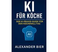 KI für Köche: Der Praxis-Guide für den modernen Küchenalltag - Planung, Rezepte, Kommunikation und Organisation mit Künstlicher Intelligenz