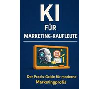 KI für Marketingkaufleute: Der Praxis-Guide für modernes Marketing - Kampagnen, Content & Analyse effizient umsetzen mit ChatGPT & KI