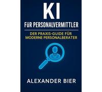KI für Personalvermittler: Der Praxis-Guide für moderne Personalberater und Recruiter - Prozesse automatisieren, Bewerber gewinnen, effizienter arbeiten