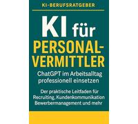 KI für Personalvermittler - So gewinnst du schneller bessere Kandidat:innen: Der Praxisratgeber für moderne Personalprofis: Mit ChatGPT zu mehr Effizienz, besseren Matches und glücklicheren Kund:innen