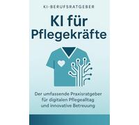 KI für Pflegekräfte - Praxisnaher Einsatz von Künstlicher Intelligenz im Pflegealltag: Mit verständlichen Anleitungen, realistischen Beispielen und ... für mehr Effizienz, Qualität und Entlastung