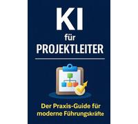 KI für Projektleiter: Der Praxis-Guide für Projektleiter - mit ChatGPT Projekte strukturieren, Entscheidungen vorbereiten und den Projektalltag effizienter steuern