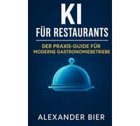KI für Restaurants: Der Praxis-Guide für Gastronom:innen, Restaurantleiter:innen und Küchenprofis - mit Künstlicher Intelligenz schneller organisieren, besser kommunizieren und Gäste begeistern