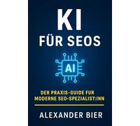 KI für SEOs: Der Praxis-Guide für moderne Suchmaschinenoptimierung - Content, Technik & Strategie intelligent automatisieren