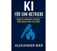KI für SHK-Betriebe: Der Praxis-Guide für moderne Heizungs-, Sanitär- und Klimatechnik Betriebe - effizienter planen, dokumentieren und kommunizieren mit KI