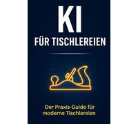 KI für Tischlereien: Der Praxis-Guide für moderne Tischler - Angebote, Kalkulation, Büroarbeit und Kundenkommunikation mit Künstlicher Intelligenz meistern