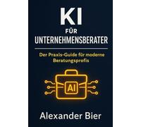 KI für Unternehmensberater: Wie Sie Künstliche Intelligenz gezielt einsetzen, um Analysen, Prozesse und Kundenberatung zu revolutionieren