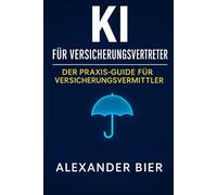 KI für Versicherungsvertreter: Der Praxis-Guide für moderne Versicherungsvermittler - mit Künstlicher Intelligenz schneller organisieren, besser kommunizieren und mehr Kunden gewinnen