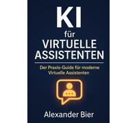 KI für Virtuelle Assistenten: Der Praxis-Guide für moderne VAs - mehr Effizienz, Kreativität & Umsatz durch Künstliche Intelligenz