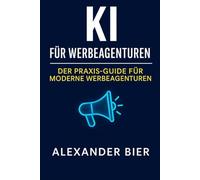 KI für Werbeagenturen: Wie Sie mit Künstlicher Intelligenz Ideen schneller entwickeln, Kampagnen effizienter umsetzen und Kunden professionell ... Tools, Prompts & Anwendungsbeispiele